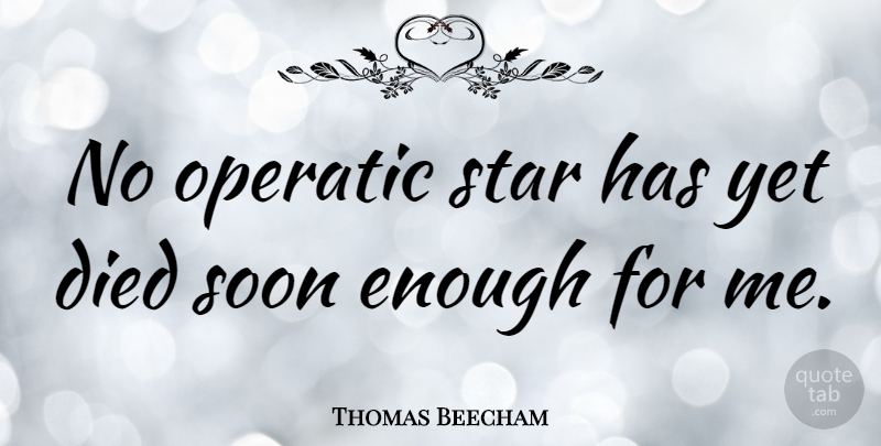Thomas Beecham Quote About Stars, Soon Enough, Enough: No Operatic Star Has Yet...