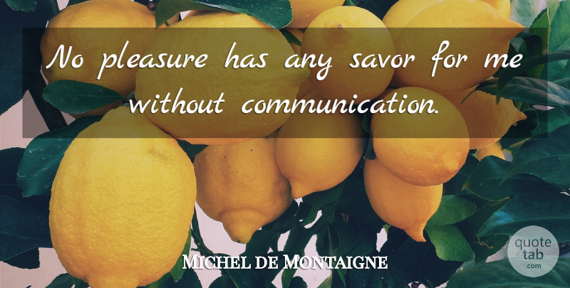 Michel de Montaigne Quote About Communication, Pleasure, Without Communication: No Pleasure Has Any Savor...