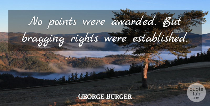 George Burger Quote About Bragging, Points, Rights: No Points Were Awarded But...