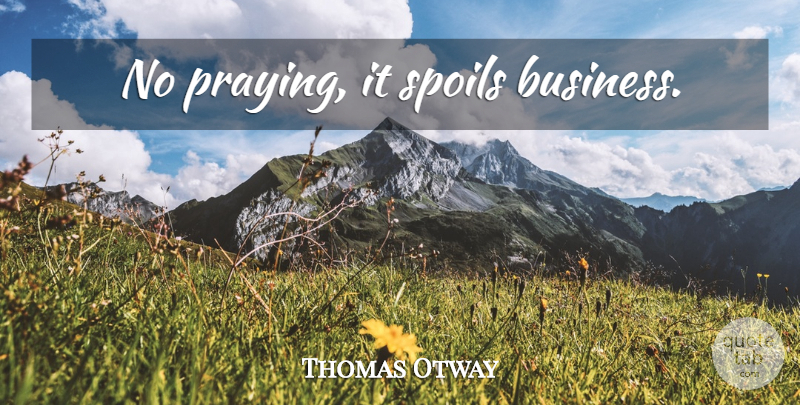 Thomas Otway Quote About Praying, Spoil: No Praying It Spoils Business...