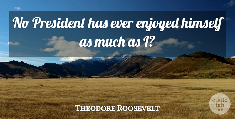 Theodore Roosevelt Quote About Presidential, President, Enjoyed: No President Has Ever Enjoyed...