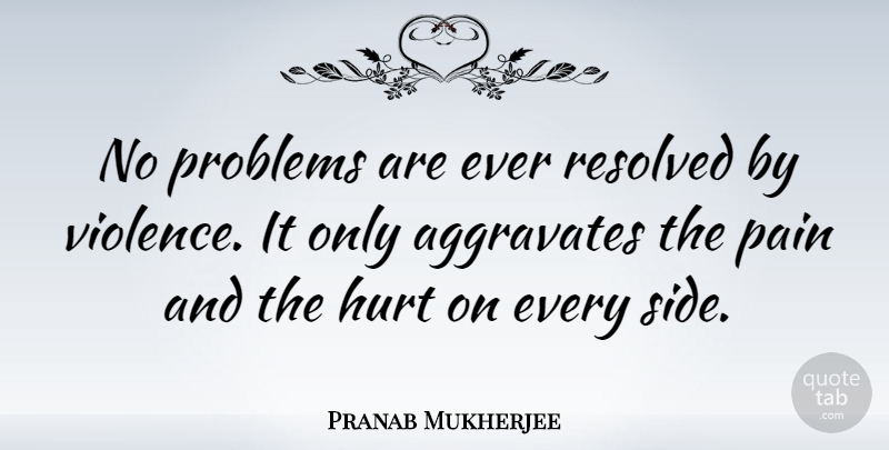 Pranab Mukherjee Quote About Hurt, Pain, Violence: No Problems Are Ever Resolved...
