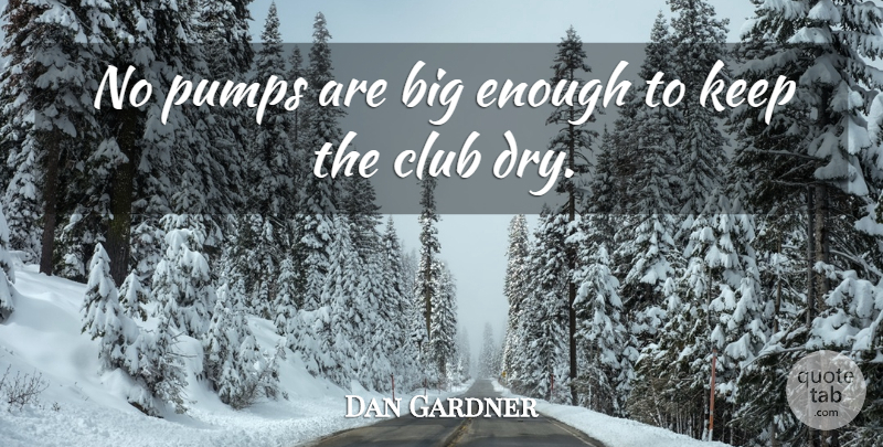 Dan Gardner Quote About Club, Pumps: No Pumps Are Big Enough...