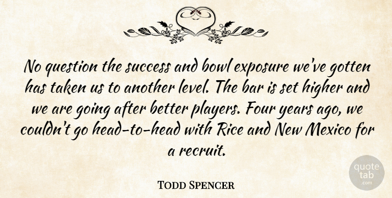 Todd Spencer Quote About Bar, Bowl, Exposure, Four, Gotten: No Question The Success And...