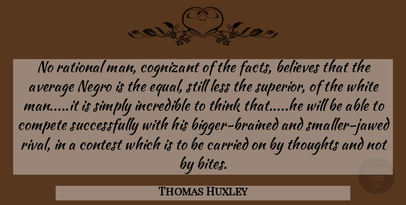 Thomas Huxley Quote About Believe, Men, Thinking: No Rational Man Cognizant Of...