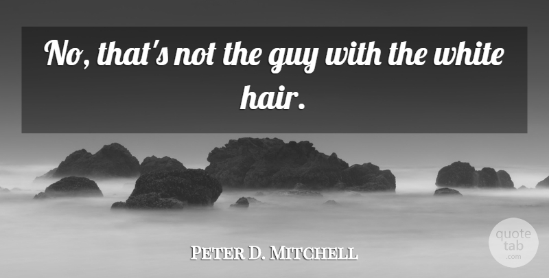 Peter D. Mitchell Quote About Guy, White: No Thats Not The Guy...