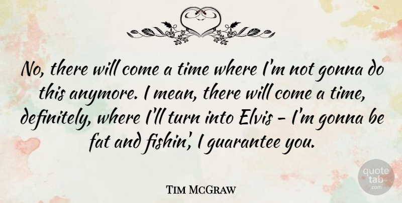 Tim McGraw Quote About Elvis, Gonna, Guarantee, Time, Turn: No There Will Come A...