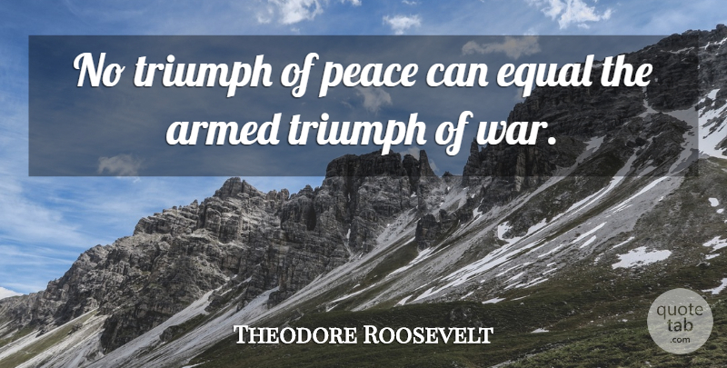 Theodore Roosevelt Quote About Peace, War, Triumph: No Triumph Of Peace Can...