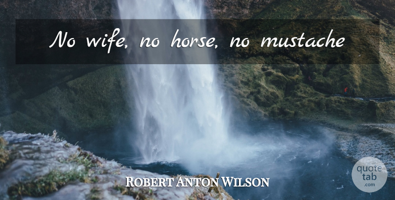 Robert Anton Wilson Quote About Horse, Wife, Mustache: No Wife No Horse No...