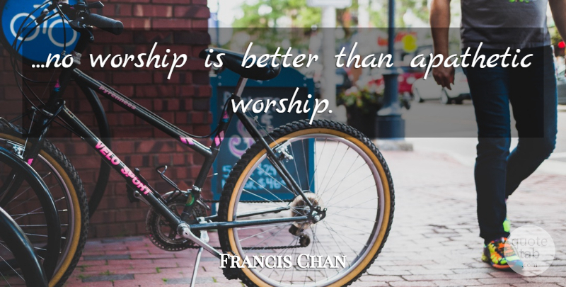 Francis Chan Quote About Worship, Apathetic: No Worship Is Better Than...