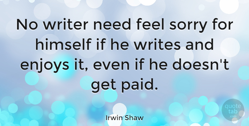 Irwin Shaw Quote About Sorry, Writing, Feelings: No Writer Need Feel Sorry...