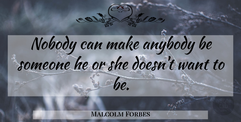 Malcolm Forbes Quote About Men, Want: Nobody Can Make Anybody Be...