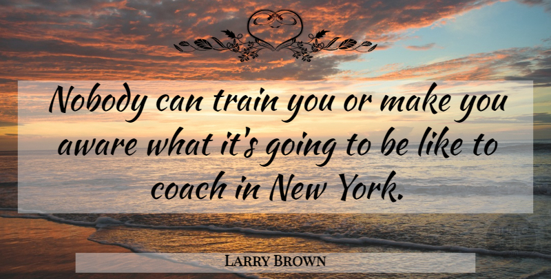 Larry Brown Quote About Aware, Coach, Nobody, Train: Nobody Can Train You Or...