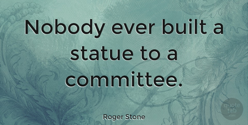 Roger Stone Quote About Committees, Statues, Built: Nobody Ever Built A Statue...