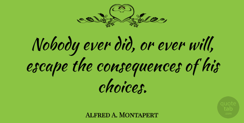 Alfred A. Montapert Quote About American Author, Choice, Consequences: Nobody Ever Did Or Ever...