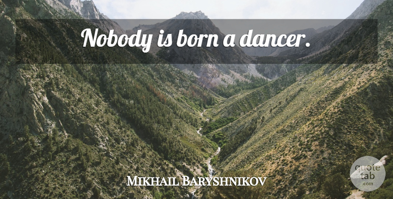 Mikhail Baryshnikov Quote About Dance, Dancer, Born: Nobody Is Born A Dancer...