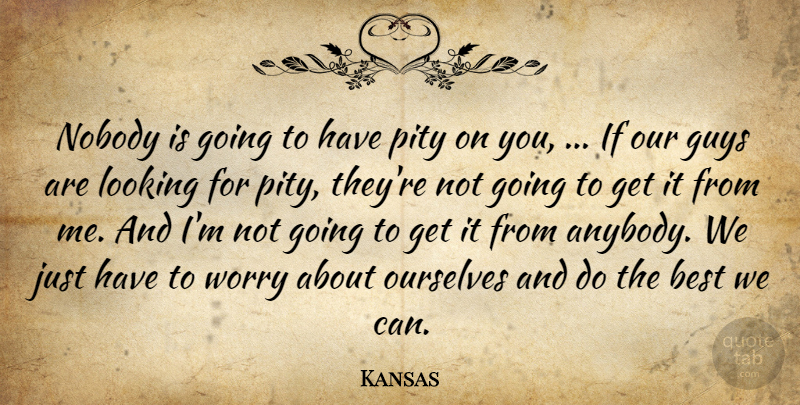 Kansas Quote About Best, Guys, Looking, Nobody, Ourselves: Nobody Is Going To Have...