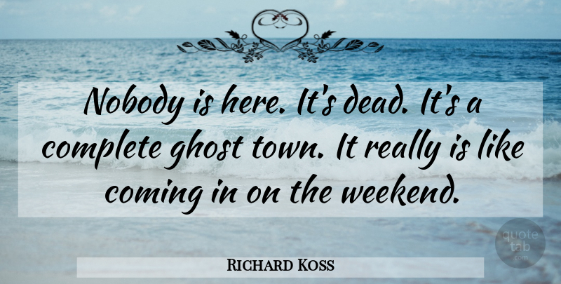 Richard Koss Quote About Coming, Complete, Ghost, Nobody: Nobody Is Here Its Dead...