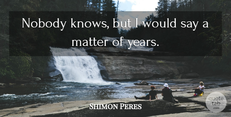Shimon Peres Quote About Matter, Nobody: Nobody Knows But I Would...