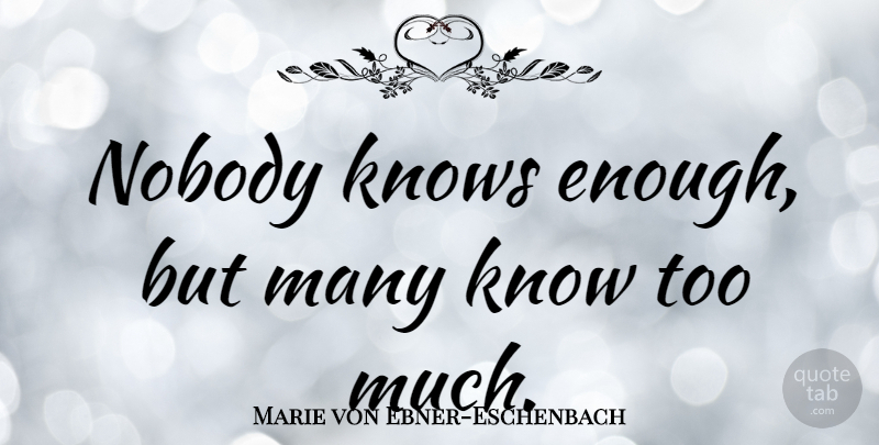 Marie von Ebner-Eschenbach Quote About Knowledge, Too Much, Enough: Nobody Knows Enough But Many...