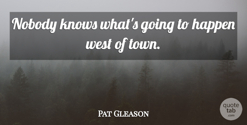 Pat Gleason Quote About Happen, Knows, Nobody, West: Nobody Knows Whats Going To...