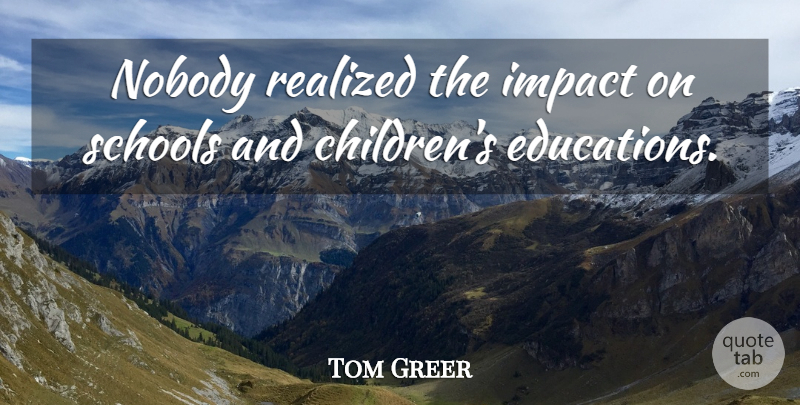 Tom Greer Quote About Impact, Nobody, Realized, Schools: Nobody Realized The Impact On...
