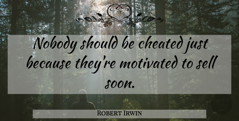 Robert Irwin Quote About Cheated, Motivated, Nobody, Sell: Nobody Should Be Cheated Just...