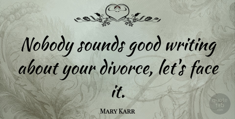 Mary Karr Quote About Writing, Divorce, Faces: Nobody Sounds Good Writing About...