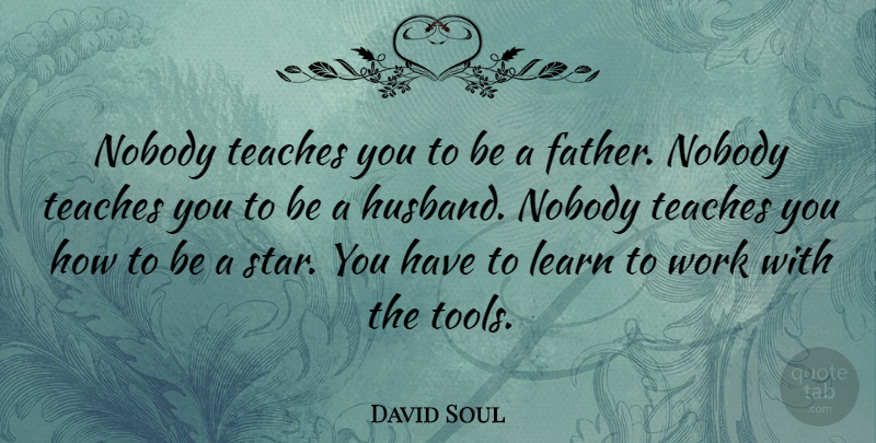 David Soul Quote About Fathers, Learn, Nobody, Teaches, Work: Nobody Teaches You To Be...
