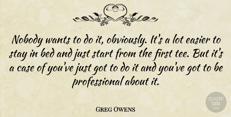 Greg Owens Quote About Bed, Case, Easier, Nobody, Start: Nobody Wants To Do It...