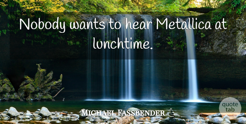 Michael Fassbender Quote About Want, Metallica, Lunchtime: Nobody Wants To Hear Metallica...