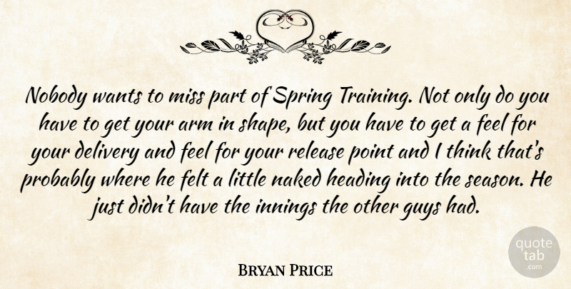 Bryan Price Quote About Arm, Delivery, Felt, Guys, Heading: Nobody Wants To Miss Part...