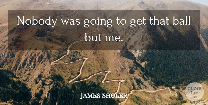 James Shuler Quote About Ball, Nobody: Nobody Was Going To Get...