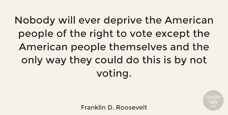 Franklin D. Roosevelt Quote About People, Voting, Way: Nobody Will Ever Deprive The...