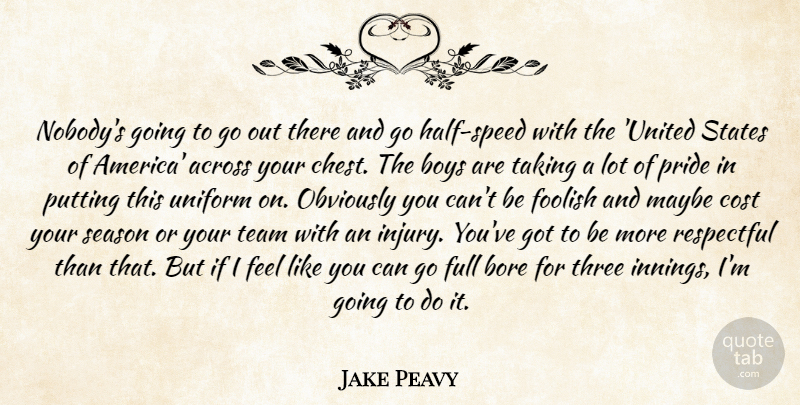 Jake Peavy Quote About Across, Bore, Boys, Cost, Foolish: Nobodys Going To Go Out...