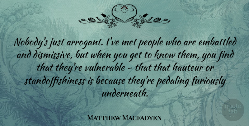 Matthew Macfadyen Quote About People, Arrogant, Vulnerable: Nobodys Just Arrogant Ive Met...