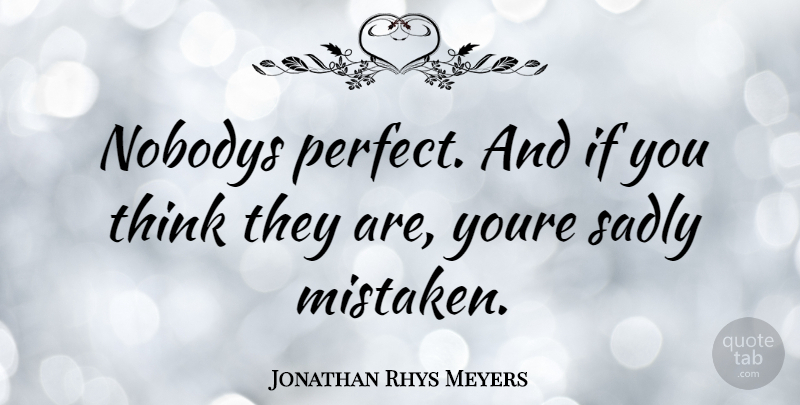 Jonathan Rhys Meyers Quote About Thinking, Perfect, Mistaken: Nobodys Perfect And If You...