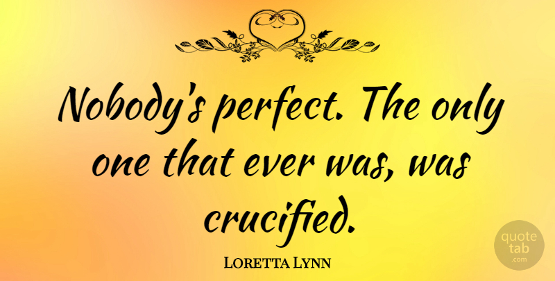 Loretta Lynn Quote About Easter, Crucifixion Of Christ, Perfect: Nobodys Perfect The Only One...