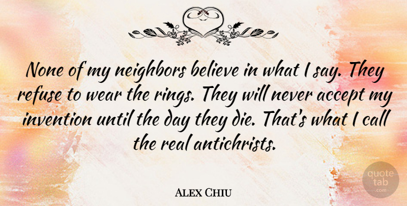 Alex Chiu Quote About Accept, American Businessman, Believe, Call, Invention: None Of My Neighbors Believe...