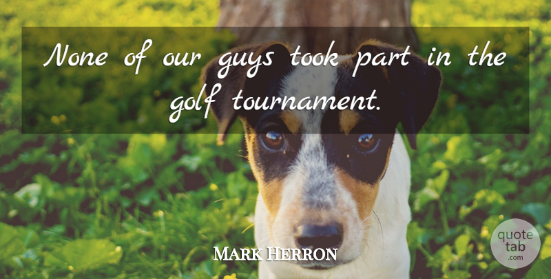 Mark Herron Quote About Golf, Guys, None, Took: None Of Our Guys Took...