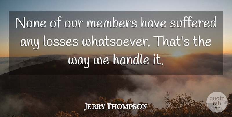 Jerry Thompson Quote About Handle, Losses, Members, None, Suffered: None Of Our Members Have...