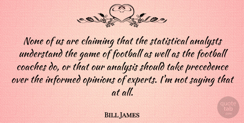 Bill James Quote About Analysis, Claiming, Coaches, Informed, None: None Of Us Are Claiming...