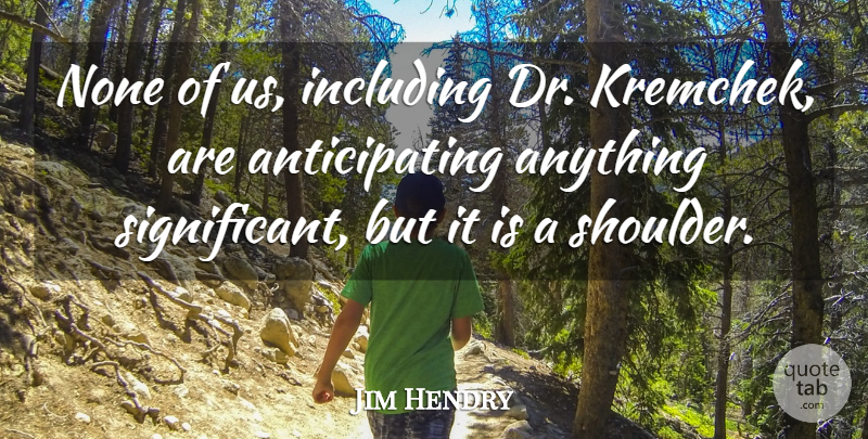 Jim Hendry Quote About Including, None: None Of Us Including Dr...