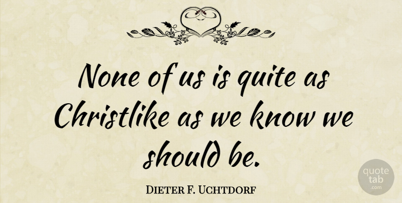 Dieter F. Uchtdorf Quote About undefined: None Of Us Is Quite...