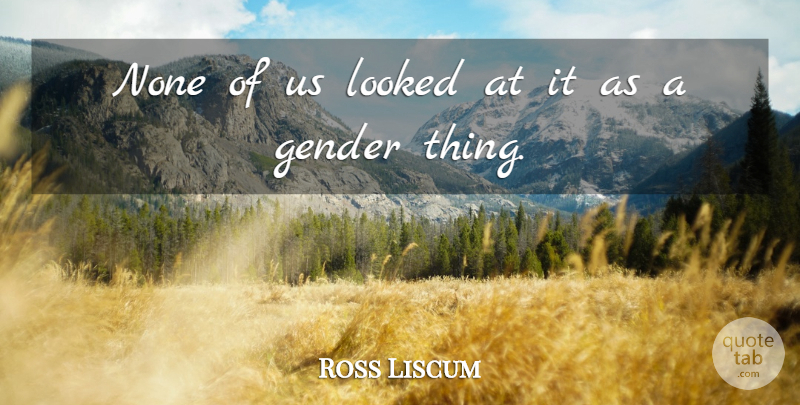Ross Liscum Quote About Gender, Looked, None: None Of Us Looked At...