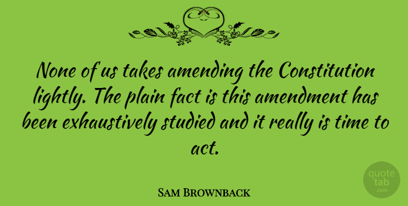 Sam Brownback Quote About Amendment, Constitution, None, Plain, Studied: None Of Us Takes Amending...