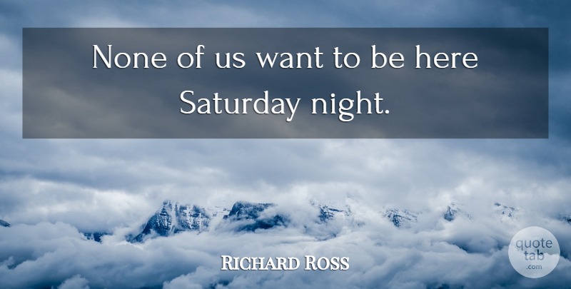 Richard Ross Quote About None, Saturday: None Of Us Want To...