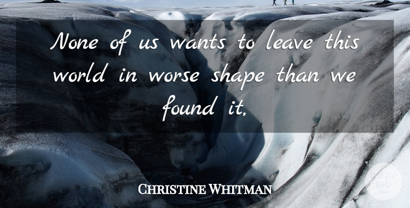 Christine Whitman Quote About Found, Leave, None, Shape, Wants: None Of Us Wants To...