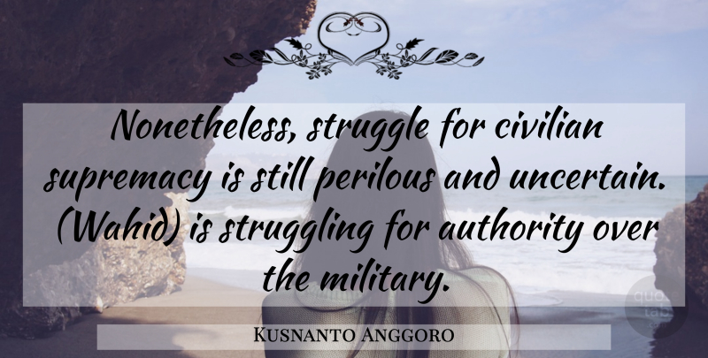 Kusnanto Anggoro Quote About Authority, Civilian, Struggle, Struggling, Supremacy: Nonetheless Struggle For Civilian Supremacy...