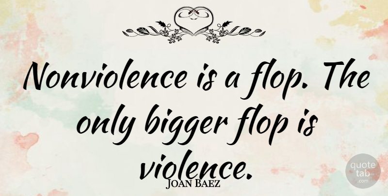Joan Baez Quote About Violence, Bigger, Flopping: Nonviolence Is A Flop The...